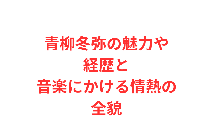 青柳冬弥の魅力や経歴と音楽にかける情熱の全貌