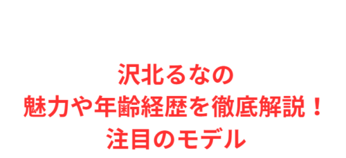 沢北るなの魅力や年齢経歴を徹底解説!注目のモデル