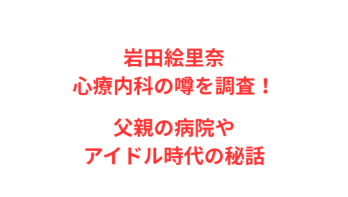 岩田絵里奈心療内科の噂を調査！父親の病院やアイドル時代の秘話
