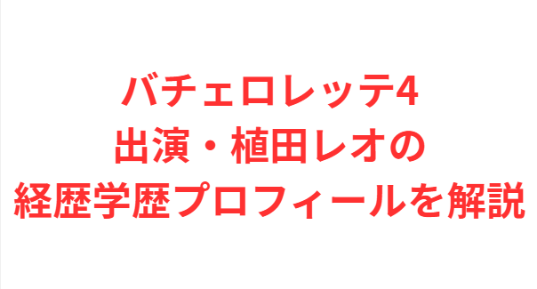 バチェロレッテ4出演・植田レオの経歴学歴プロフィールを解説