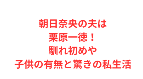 朝日奈央の夫は栗原一徳!馴れ初めや子供の有無と驚きの私生活