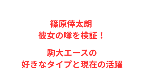 篠原倖太朗 彼女の噂を検証！駒大エースの好きなタイプと現在の活躍