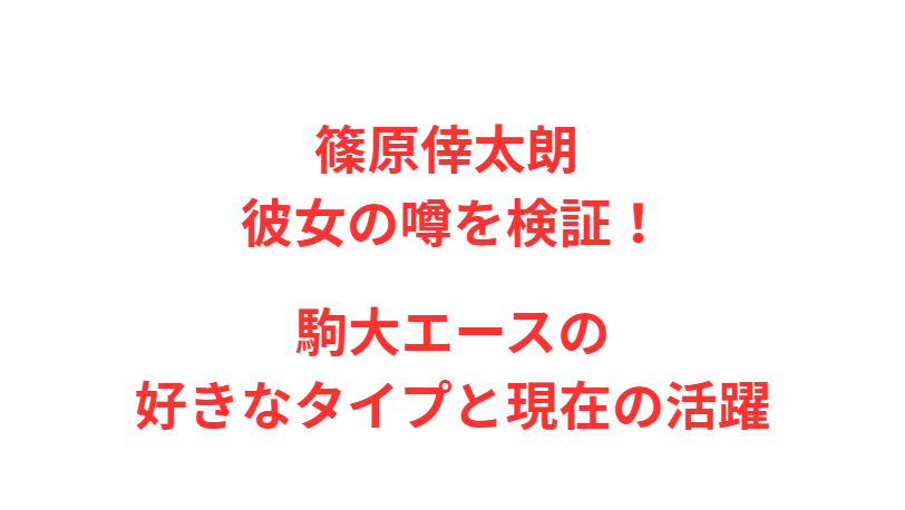 篠原倖太朗 彼女の噂を検証！駒大エースの好きなタイプと現在の活躍