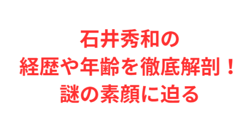 石井秀和の経歴や年齢を徹底解剖！謎の素顔に迫る