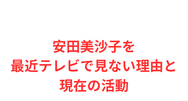 安田美沙子を最近テレビで見ない理由と現在の活動