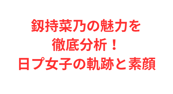 釼持菜乃の魅力を徹底分析！日プ女子の軌跡と素顔