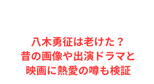 八木勇征は老けた？昔の画像や出演ドラマと映画に熱愛の噂も検証