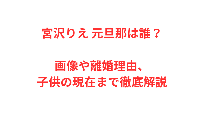 宮沢りえ 元旦那は誰？画像や離婚理由、子供の現在まで徹底解説