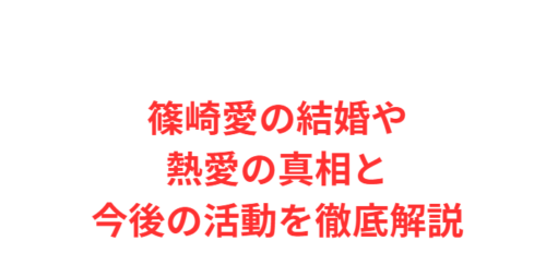 篠崎愛の結婚や熱愛の真相と今後の活動を徹底解説