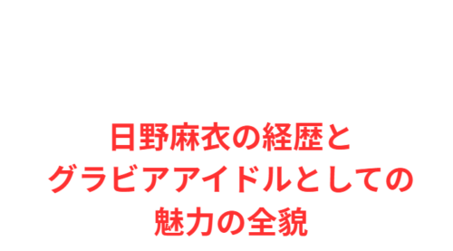 日野麻衣の経歴とグラビアアイドルとしての魅力の全貌