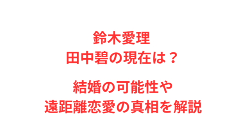 鈴木愛理 田中碧の現在は？結婚の可能性や遠距離恋愛の真相を解説