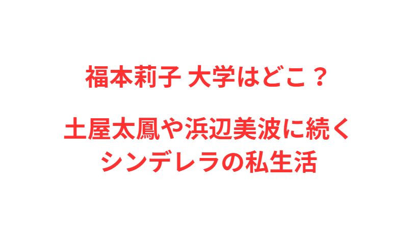福本莉子 大学はどこ？土屋太鳳や浜辺美波に続くシンデレラの私生活