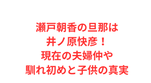 瀬戸朝香の旦那は井ノ原快彦!現在の夫婦仲や馴れ初めと子供の真実