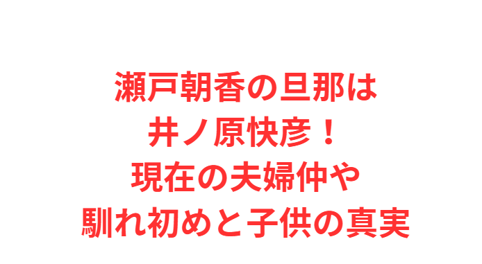 瀬戸朝香の旦那は井ノ原快彦！現在の夫婦仲や馴れ初めと子供の真実