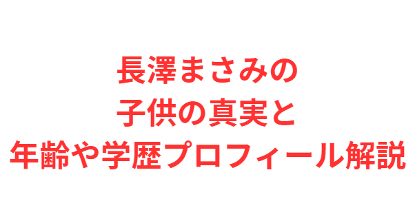 長澤まさみの子供の真実と年齢や学歴プロフィール解説