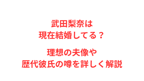 武田梨奈は現在結婚してる？理想の夫像や歴代彼氏の噂を詳しく解説