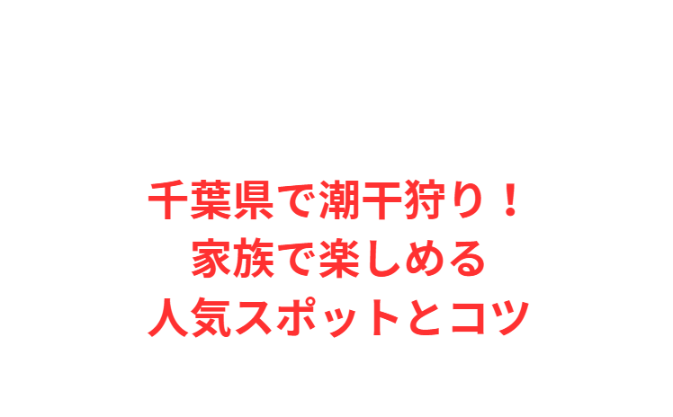千葉県で潮干狩り！家族で楽しめる人気スポットとコツ