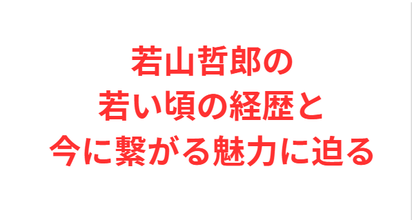 若山哲郎の若い頃の経歴と今に繋がる魅力に迫る