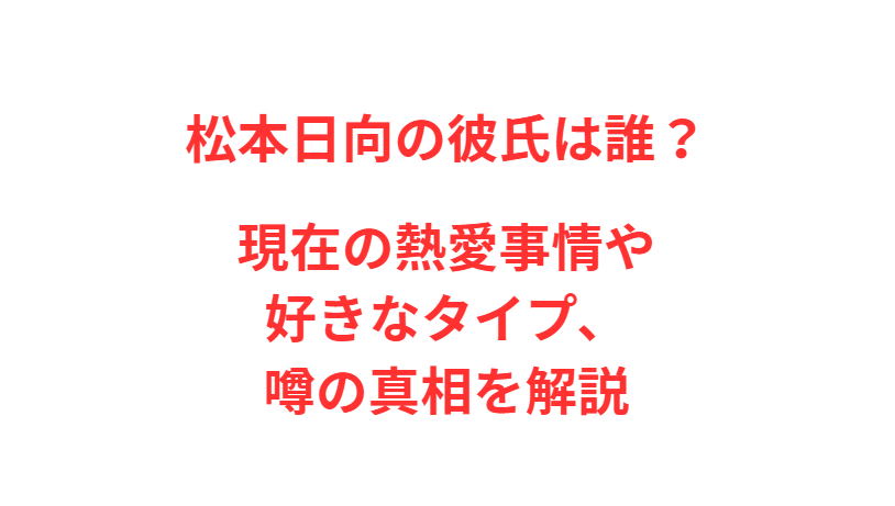 松本日向の彼氏は誰？現在の熱愛事情や好きなタイプ、噂の真相を解説