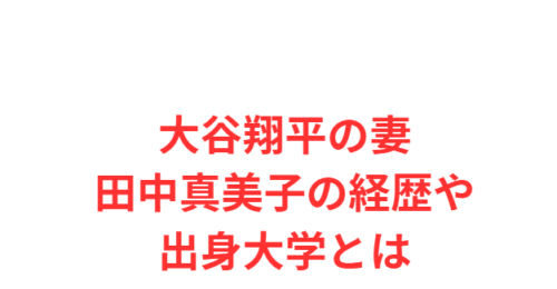 大谷翔平の妻田中真美子の経歴や出身大学とは