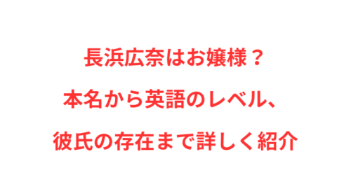 長浜広奈はお嬢様？本名から英語のレベル、彼氏の存在まで詳しく紹介