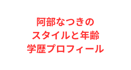 阿部なつきのスタイルと年齢学歴プロフィール