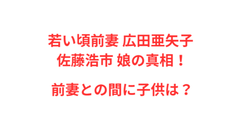 若い頃前妻 広田亜矢子 佐藤浩市 娘の真相！前妻との間に子供は？