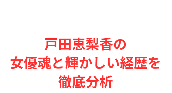 戸田恵梨香の女優魂と輝かしい経歴を徹底分析