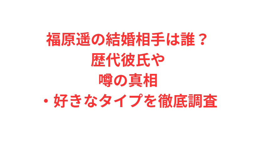 福原遥の結婚相手は誰？歴代彼氏や噂の真相・好きなタイプを徹底調査