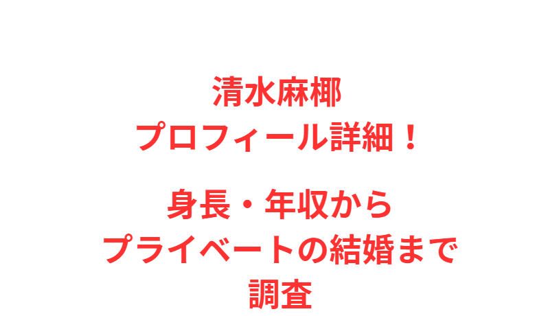清水麻椰 プロフィール詳細！身長・年収からプライベートの結婚まで調査