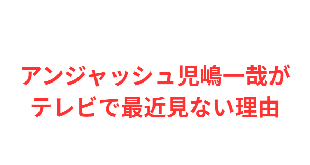 アンジャッシュ児嶋一哉がテレビで最近見ない理由