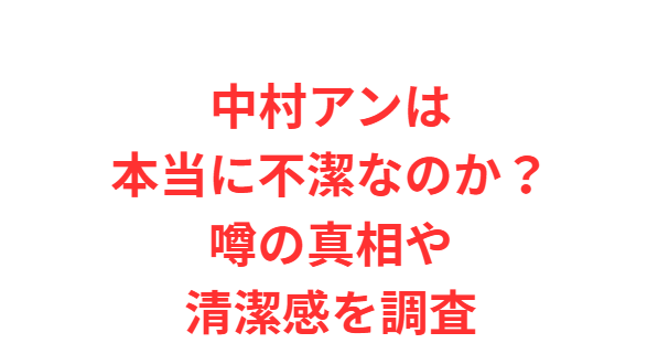 中村アンは本当に不潔なのか？噂の真相や清潔感を調査