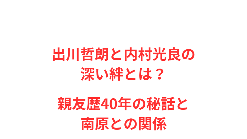 出川哲朗と内村光良の深い絆とは？親友歴40年の秘話と南原との関係