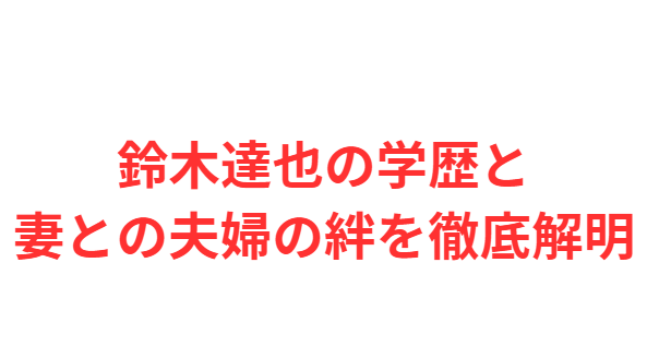 鈴木達也の学歴と妻との夫婦の絆を徹底解明