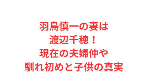羽鳥慎一の妻は渡辺千穂!現在の夫婦仲や馴れ初めと子供の真実