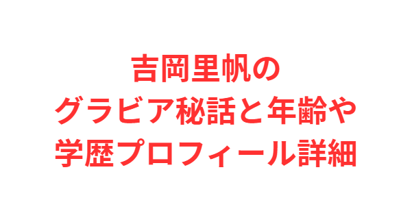吉岡里帆のグラビア秘話と年齢や学歴プロフィール詳細
