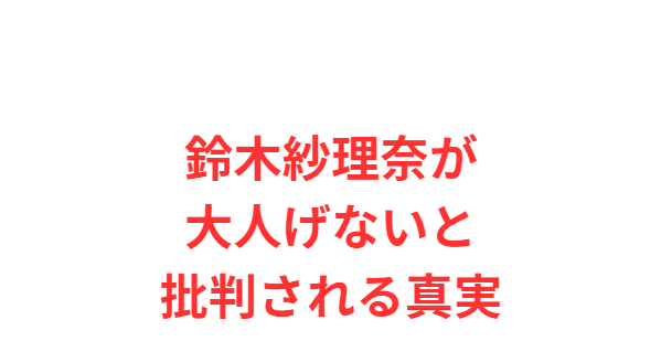 鈴木紗理奈が大人げないと批判される真実