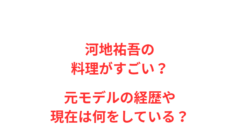 河地祐吾の料理がすごい？元モデルの経歴や現在は何をしている？