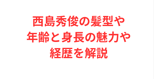 西島秀俊の髪型や年齢と身長の魅力や経歴を解説