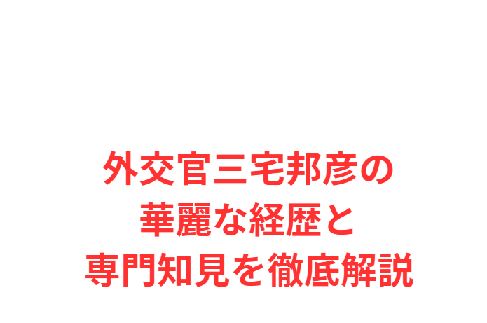 外交官三宅邦彦の華麗な経歴と専門知見を徹底解説