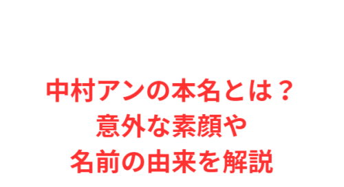 中村アンの本名とは？意外な素顔や名前の由来を解説