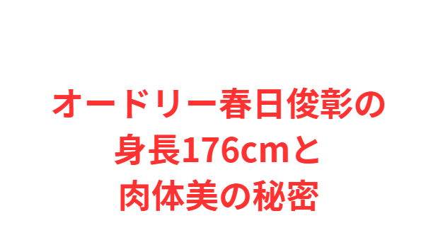 オードリー春日俊彰の身長176cmと肉体美の秘密