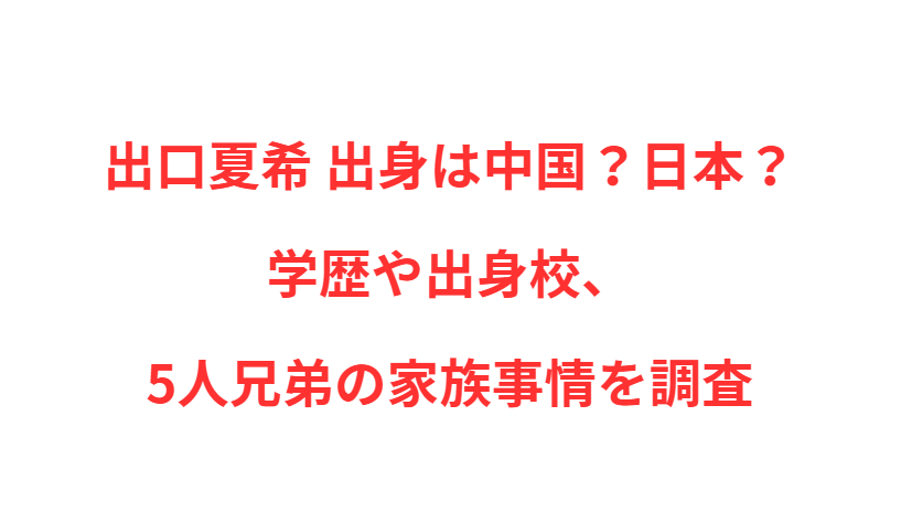 出口夏希 出身は中国？日本？学歴や出身校、5人兄弟の家族事情を調査