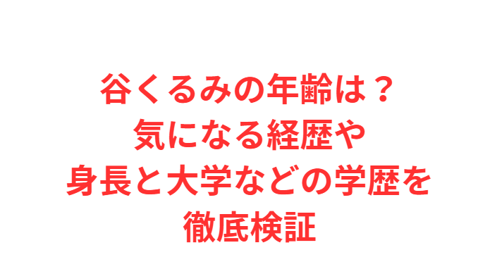 谷くるみの年齢は？気になる経歴や身長と大学などの学歴を徹底検証