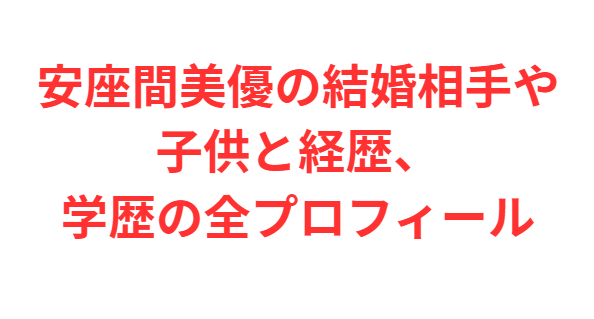 安座間美優の結婚相手や子供と経歴、学歴の全プロフィール