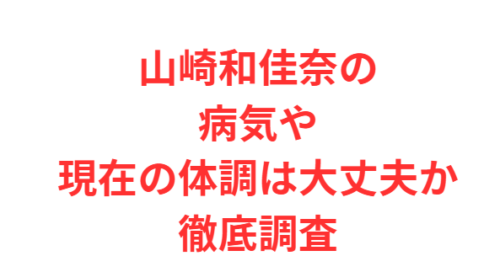 山崎和佳奈の病気や現在の体調は大丈夫か徹底調査