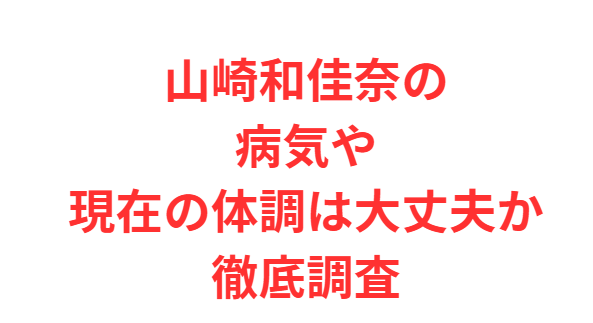 山崎和佳奈の病気や現在の体調は大丈夫か徹底調査