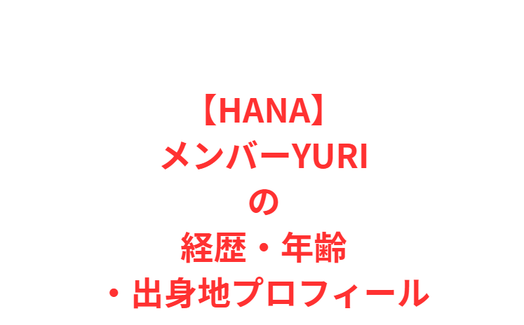 【HANAメンバー】YURI（ユリ）の経歴・年齢・出身地プロフィール
