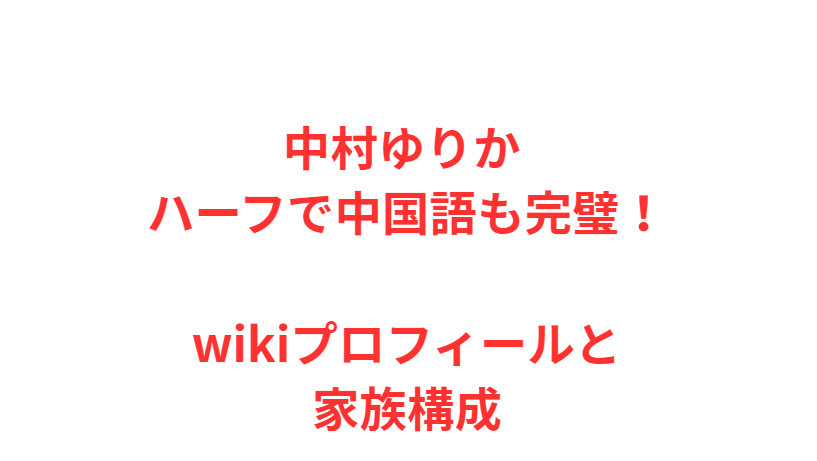 中村ゆりか ハーフで中国語も完璧！wikiプロフィールと家族構成