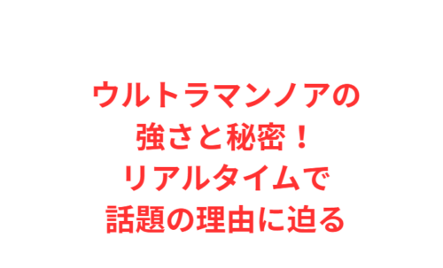 ウルトラマンノアの強さと秘密!リアルタイムで話題の理由に迫る